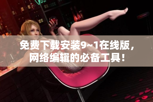 免费下载安装9~1在线版，网络编辑的必备工具！