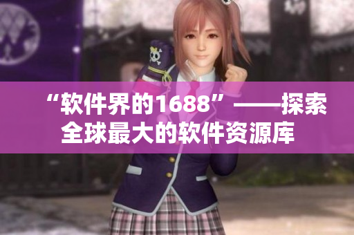 “软件界的1688”——探索全球最大的软件资源库