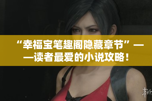 “幸福宝笔趣阁隐藏章节”——读者最爱的小说攻略！