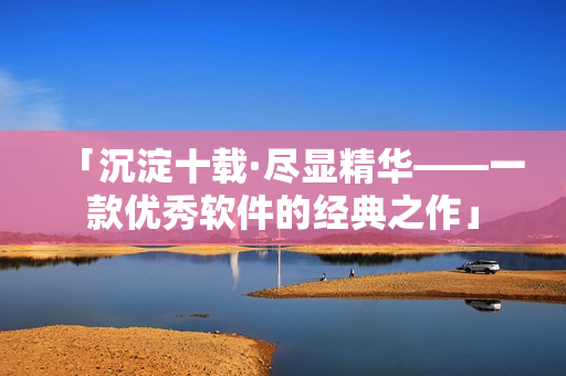 「沉淀十载·尽显精华——一款优秀软件的经典之作」