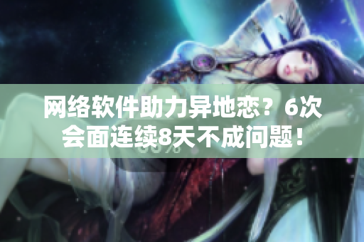 网络软件助力异地恋？6次会面连续8天不成问题！