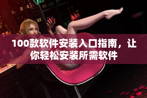 100款软件安装入口指南，让你轻松安装所需软件