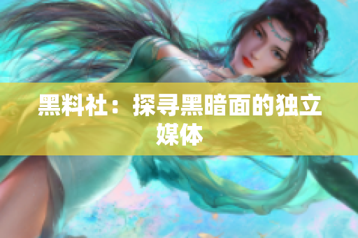 黑料社：探寻黑暗面的独立媒体