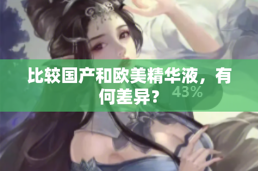 比较国产和欧美精华液，有何差异？