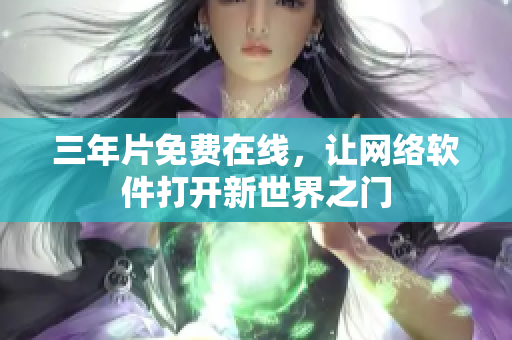 三年片免费在线，让网络软件打开新世界之门