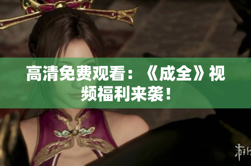 高清免费观看：《成全》视频福利来袭！