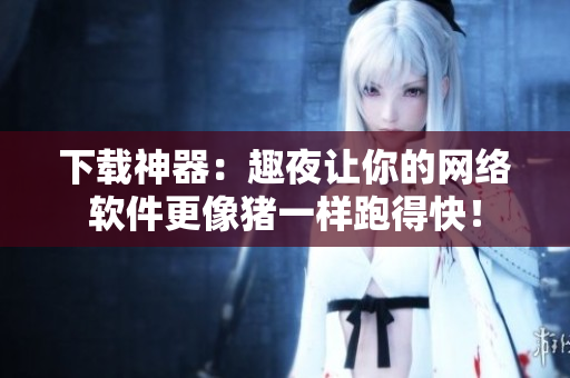 下载神器：趣夜让你的网络软件更像猪一样跑得快！