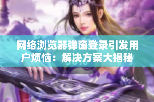 网络浏览器弹窗登录引发用户烦恼：解决方案大揭秘