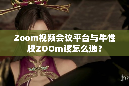 Zoom视频会议平台与牛性胶ZOOm该怎么选？