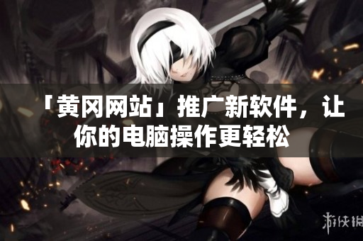 「黄冈网站」推广新软件，让你的电脑操作更轻松