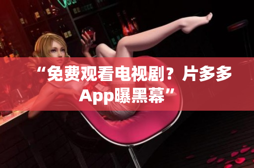 “免费观看电视剧？片多多App曝黑幕”