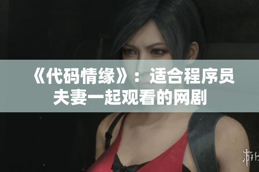 《代码情缘》：适合程序员夫妻一起观看的网剧