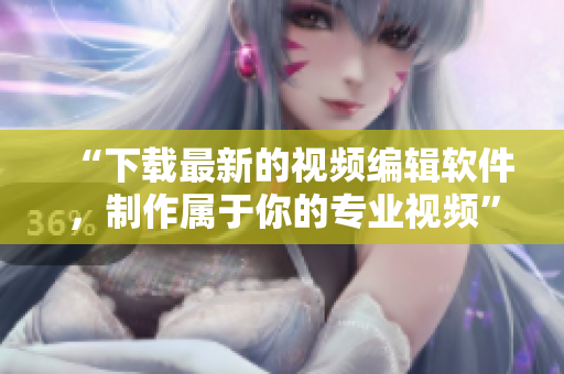 “下载最新的视频编辑软件，制作属于你的专业视频”