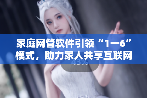 家庭网管软件引领“1一6”模式，助力家人共享互联网生活