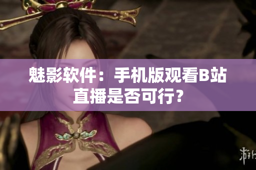 魅影软件：手机版观看B站直播是否可行？