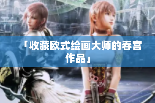 「收藏欧式绘画大师的春宫作品」