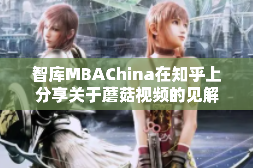 智库MBAChina在知乎上分享关于蘑菇视频的见解