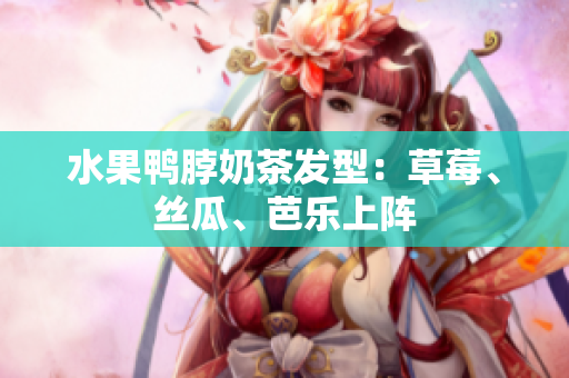 水果鸭脖奶茶发型：草莓、丝瓜、芭乐上阵