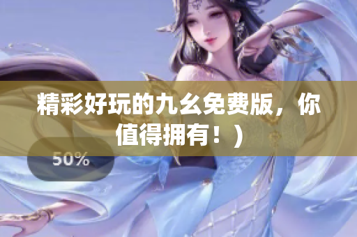 精彩好玩的九幺免费版，你值得拥有！)
