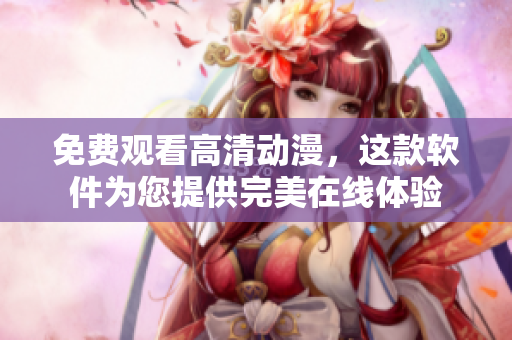 免费观看高清动漫，这款软件为您提供完美在线体验