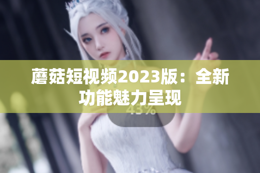 蘑菇短视频2023版：全新功能魅力呈现
