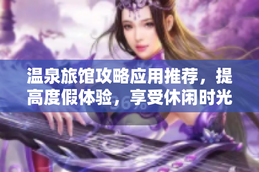 温泉旅馆攻略应用推荐，提高度假体验，享受休闲时光