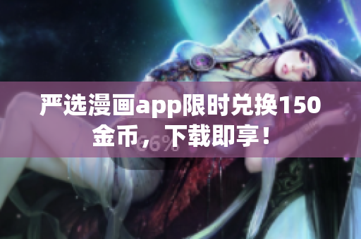 严选漫画app限时兑换150金币，下载即享！