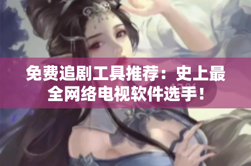免费追剧工具推荐：史上最全网络电视软件选手！