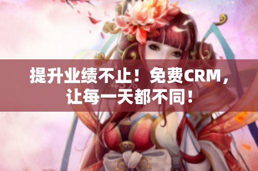 提升业绩不止！免费CRM，让每一天都不同！
