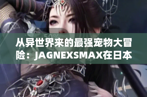 从异世界来的最强宠物大冒险：JAGNEXSMAX在日本