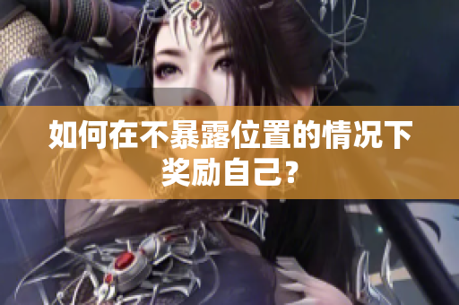 如何在不暴露位置的情况下奖励自己？