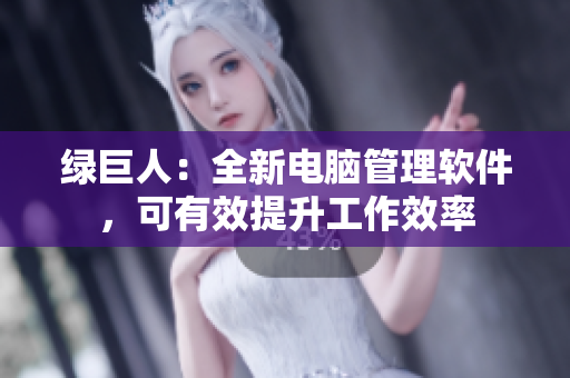 绿巨人：全新电脑管理软件，可有效提升工作效率