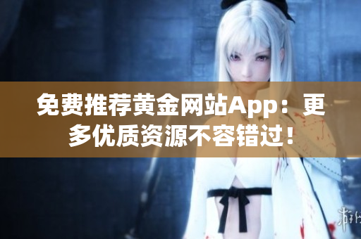 免费推荐黄金网站App：更多优质资源不容错过！