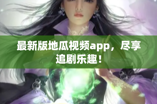 最新版地瓜视频app，尽享追剧乐趣！