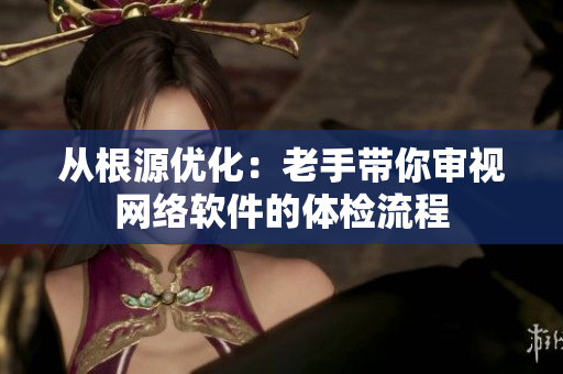 从根源优化：老手带你审视网络软件的体检流程