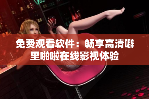 免费观看软件：畅享高清噼里啪啦在线影视体验