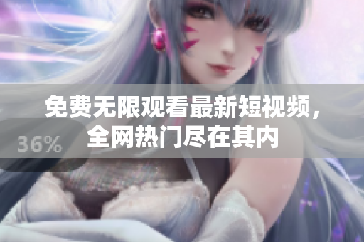 免费无限观看最新短视频，全网热门尽在其内