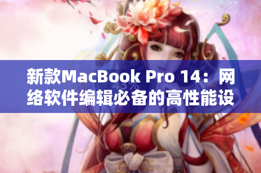 新款MacBook Pro 14：网络软件编辑必备的高性能设备