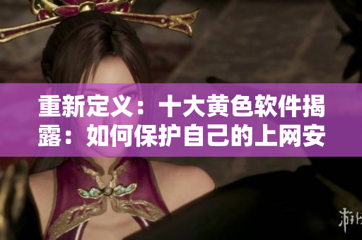重新定义：十大黄色软件揭露：如何保护自己的上网安全？