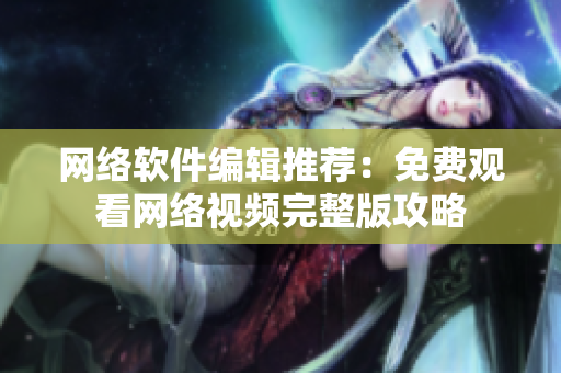 网络软件编辑推荐：免费观看网络视频完整版攻略