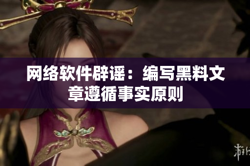 网络软件辟谣：编写黑料文章遵循事实原则