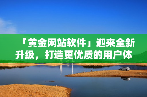 「黄金网站软件」迎来全新升级，打造更优质的用户体验！