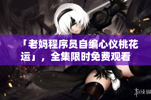 「老妈程序员自编心仪桃花运」，全集限时免费观看