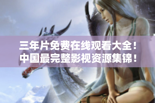 三年片免费在线观看大全！中国最完整影视资源集锦！
