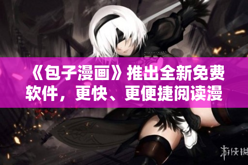 《包子漫画》推出全新免费软件，更快、更便捷阅读漫画！