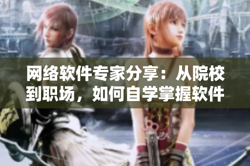 网络软件专家分享：从院校到职场，如何自学掌握软件开发技能