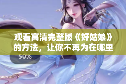 观看高清完整版《好姑娘》的方法，让你不再为在哪里找视频而烦恼
