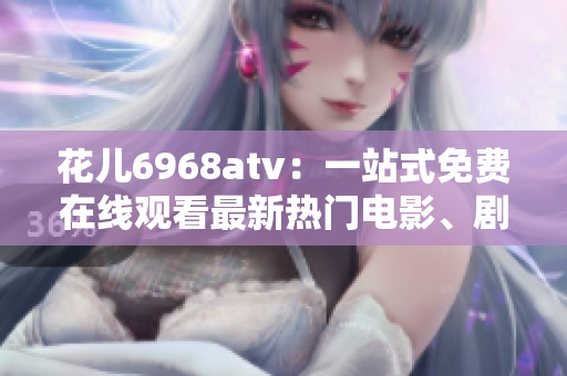 花儿6968atv：一站式免费在线观看最新热门电影、剧集、综艺