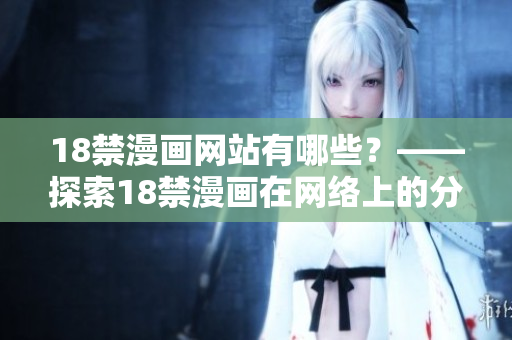 18禁漫画网站有哪些？——探索18禁漫画在网络上的分布现状