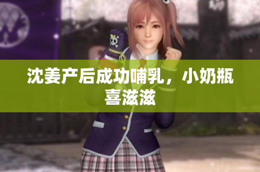 沈姜产后成功哺乳，小奶瓶喜滋滋
